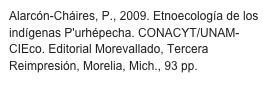 Alarcón-Cháires, P., 2009. Etnoecología de los indígenas P'urhépecha. CONACYT/UNAM-CIEco. Editorial Morevallado, Tercera Reimpresión, Morelia, Mich., 93 pp.
