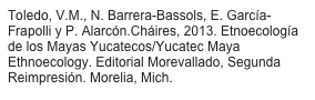 Toledo, V.M., N. Barrera-Bassols, E. García-Frapolli y P. Alarcón.Cháires, 2013. Etnoecología de los Mayas Yucatecos/Yucatec Maya Ethnoecology. Editorial Morevallado, Segunda Reimpresión. Morelia, Mich.
