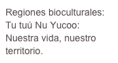 Regiones bioculturales: Tu tuú Nu Yucoo: Nuestra vida, nuestro territorio. 